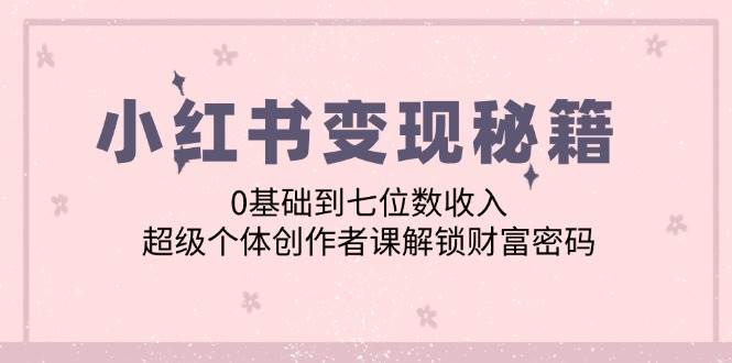 （12555期）小红书变现秘籍：0基础到七位数收入，超级个体创作者课解锁财富密码-哔搭谋事网-原创客谋事网