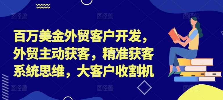 百万美金外贸客户开发，外贸主动获客，精准获客系统思维，大客户收割机-哔搭谋事网-原创客谋事网