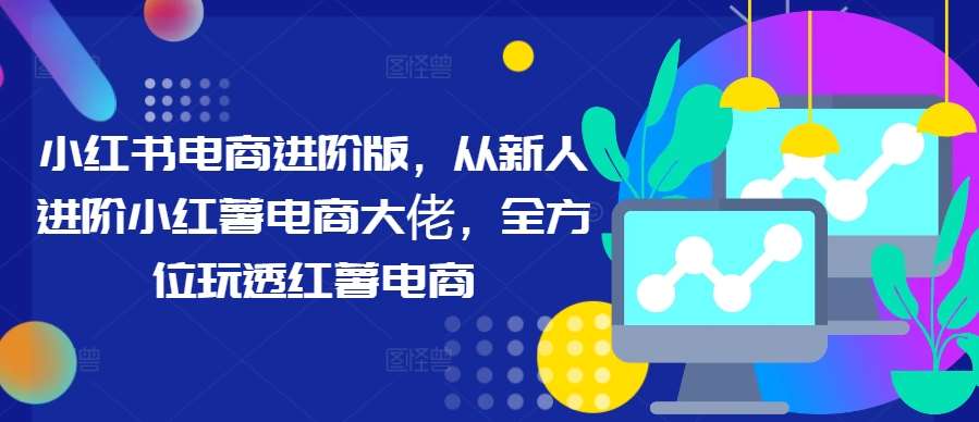 小红书电商进阶版，从新人进阶小红薯电商大佬，全方位玩透红薯电商-哔搭谋事网-原创客谋事网