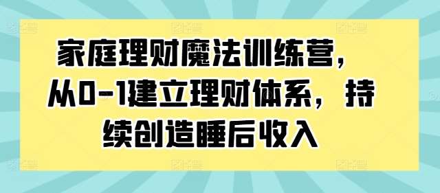 家庭理财魔法训练营，从0-1建立理财体系，持续创造睡后收入-哔搭谋事网-原创客谋事网