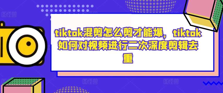 tiktok混剪怎么剪才能爆，tiktok如何对视频进行二次深度剪辑去重-哔搭谋事网-原创客谋事网