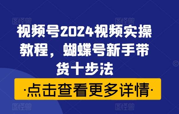 视频号2024视频实操教程，蝴蝶号新手带货十步法-哔搭谋事网-原创客谋事网