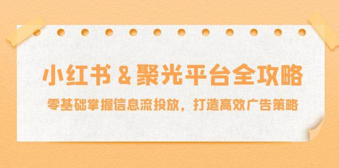 （12771期）小红薯&聚光平台全攻略：零基础掌握信息流投放，打造高效广告策略-哔搭谋事网-原创客谋事网