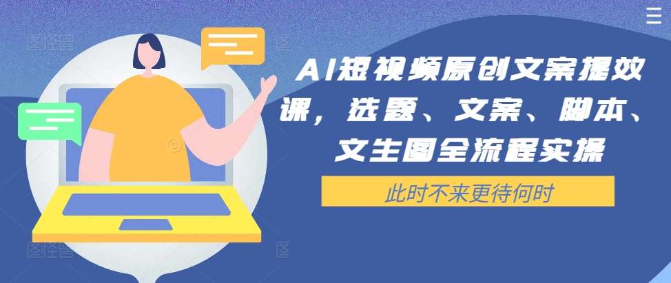 AI短视频原创文案提效课，选题、文案、脚本、文生图全流程实操-哔搭谋事网-原创客谋事网