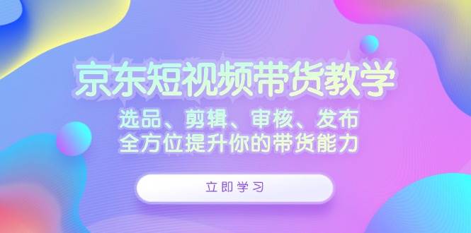 （12573期）京东短视频带货教学：选品、剪辑、审核、发布，全方位提升你的带货能力-哔搭谋事网-原创客谋事网