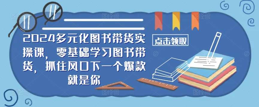 ​​2024多元化图书带货实操课，零基础学习图书带货，抓住风口下一个爆款就是你-哔搭谋事网-原创客谋事网