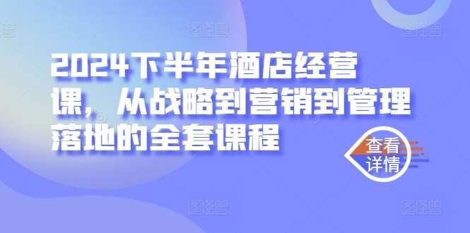 2024下半年酒店经营课，从战略到营销到管理落地的全套课程-哔搭谋事网-原创客谋事网