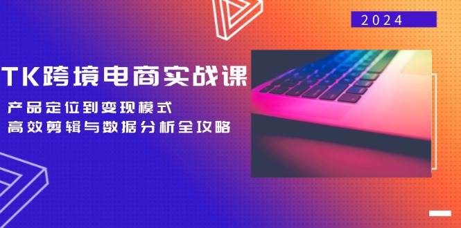 （12783期）TK跨境电商实战课：产品定位到变现模式，高效剪辑与数据分析全攻略-哔搭谋事网-原创客谋事网