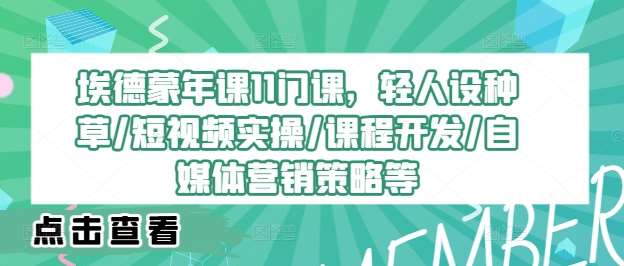 埃德蒙年课11门课，轻人设种草/短视频实操/课程开发/自媒体营销策略等-哔搭谋事网-原创客谋事网