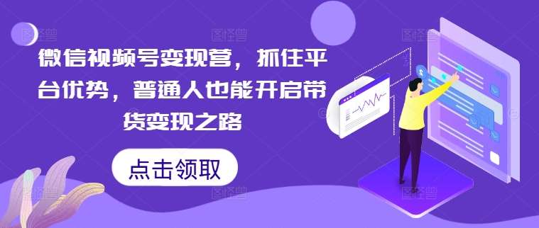 微信视频号变现营，抓住平台优势，普通人也能开启带货变现之路-哔搭谋事网-原创客谋事网