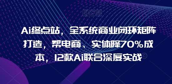 Ai终点站，全系统商业闭环矩阵打造，帮电商、实体降70%成本，12款Ai联合深度实战【0906更新】-哔搭谋事网-原创客谋事网