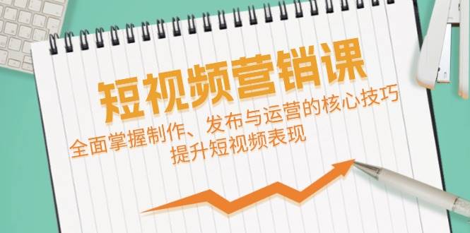 短视频&营销课：全面掌握制作、发布与运营的核心技巧，提升短视频表现-哔搭谋事网-原创客谋事网