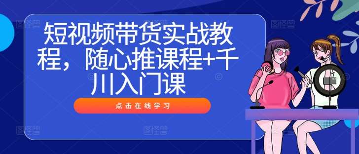 短视频带货实战教程，随心推课程+千川入门课-哔搭谋事网-原创客谋事网