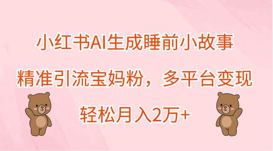 小红书AI生成睡前小故事，精准引流宝妈粉，多平台变现，轻松月入2万+-哔搭谋事网-原创客谋事网