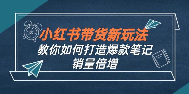 （12535期）小红书带货新玩法【9月课程】教你如何打造爆款笔记，销量倍增（无水印）-哔搭谋事网-原创客谋事网