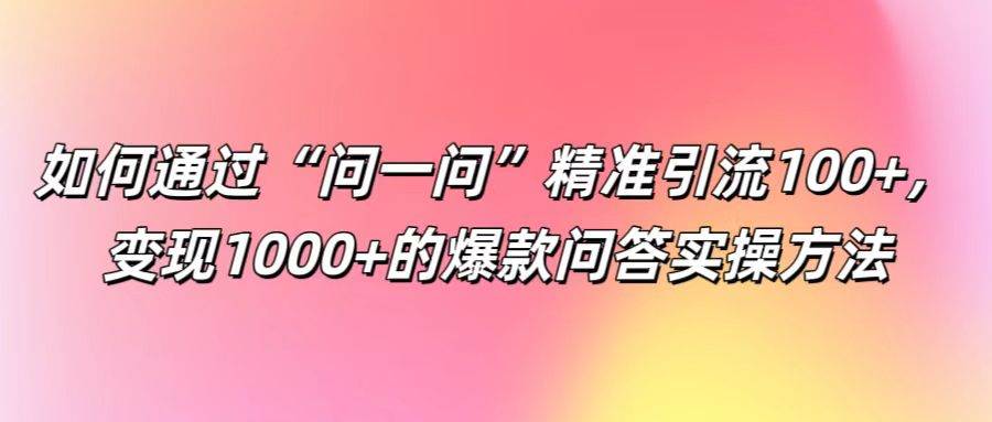 如何通过“问一问”精准引流100+， 变现1000+的爆款问答实操方法-哔搭谋事网-原创客谋事网