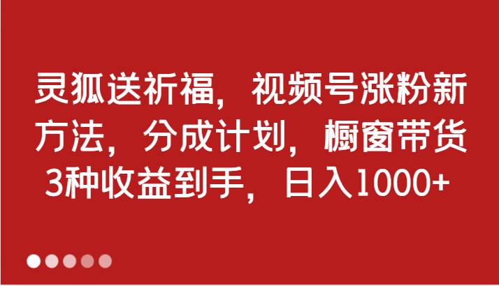 灵狐送祈福，视频号涨粉新方法，分成计划，橱窗带货 3种收益到手，日入1000+-哔搭谋事网-原创客谋事网