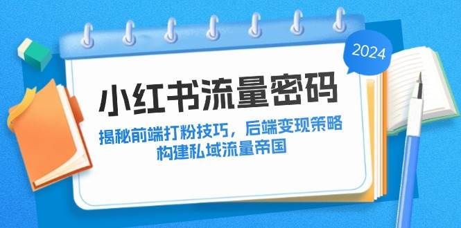 （12510期）小红书流量密码：揭秘前端打粉技巧，后端变现策略，构建私域流量帝国-哔搭谋事网-原创客谋事网