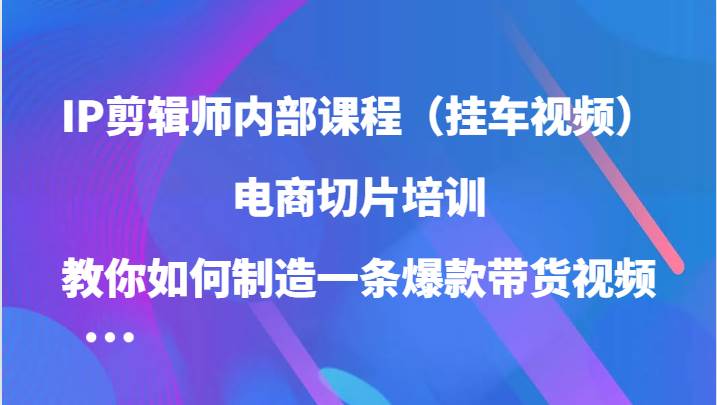 IP剪辑师内部课程（挂车视频），电商切片培训，教你如何制造一条爆款带货视频-哔搭谋事网-原创客谋事网