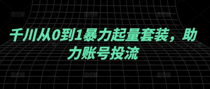 千川从0到1暴力起量套装，助力账号投流-哔搭谋事网-原创客谋事网