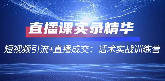 直播课实录精华：短视频引流+直播成交：话术实战训练营-哔搭谋事网-原创客谋事网