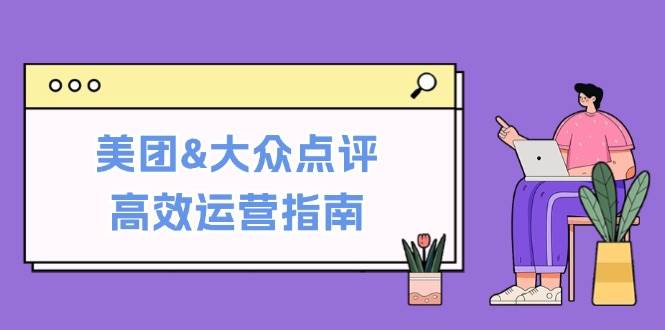 美团&大众点评高效运营指南：从平台基础认知到提升销量的实用操作技巧-哔搭谋事网-原创客谋事网