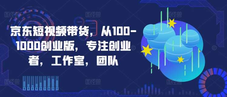 京东短视频带货，从100-1000创业版，专注创业者，工作室，团队-哔搭谋事网-原创客谋事网