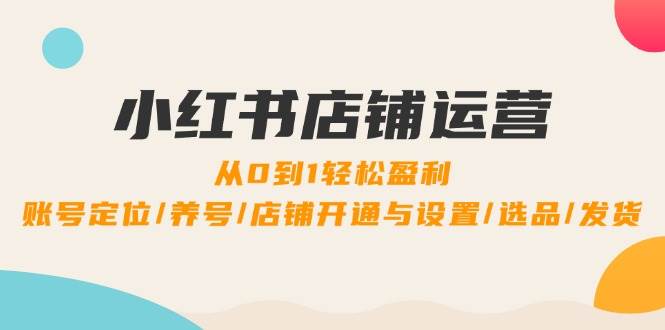 （12570期）小红书店铺运营：0到1轻松盈利，账号定位/养号/店铺开通与设置/选品/发货-哔搭谋事网-原创客谋事网