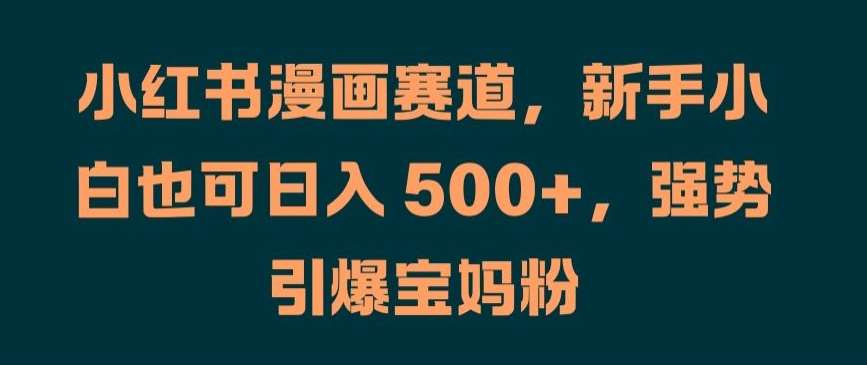 小红书漫画赛道，新手小白也可日入 500+，强势引爆宝妈粉【揭秘】-哔搭谋事网-原创客谋事网