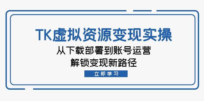 （12770期）TK虚拟资料变现实操：从下载部署到账号运营，解锁变现新路径-哔搭谋事网-原创客谋事网