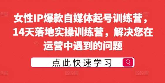 女性IP爆款自媒体起号训练营，14天落地实操训练营，解决您在运营中遇到的问题-哔搭谋事网-原创客谋事网