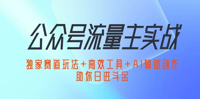 （12458期）公众号流量主实战：独家赛道玩法+高效工具+AI辅助创作，助你日进斗金-哔搭谋事网-原创客谋事网