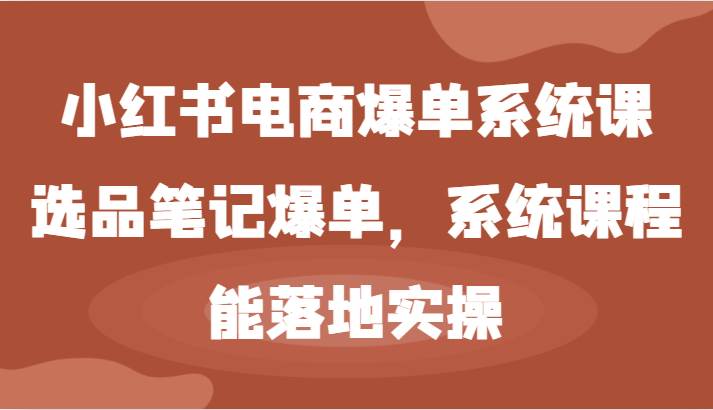 小红书电商爆单系统课-选品笔记爆单，系统课程，能落地实操-哔搭谋事网-原创客谋事网