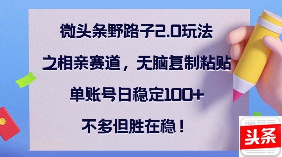 （12763期）微头条野路子2.0玩法之相亲赛道，无脑复制粘贴，单账号日稳定100+，不…-哔搭谋事网-原创客谋事网