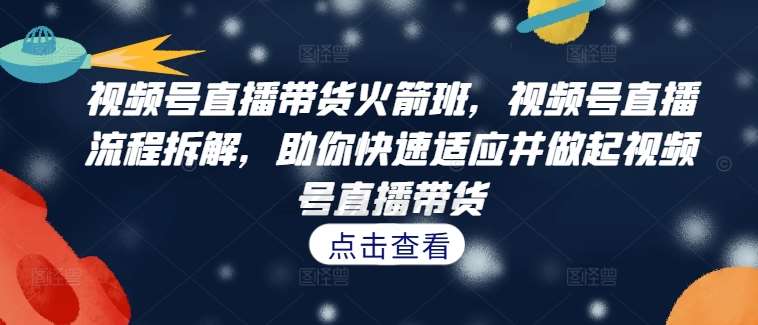 视频号直播带货火箭班，​视频号直播流程拆解，助你快速适应并做起视频号直播带货-哔搭谋事网-原创客谋事网