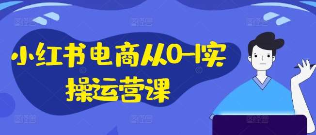 小红书电商从0-1实操运营课，小红书手机实操小红书/IP和私域课/小红书电商电脑实操板块等-哔搭谋事网-原创客谋事网