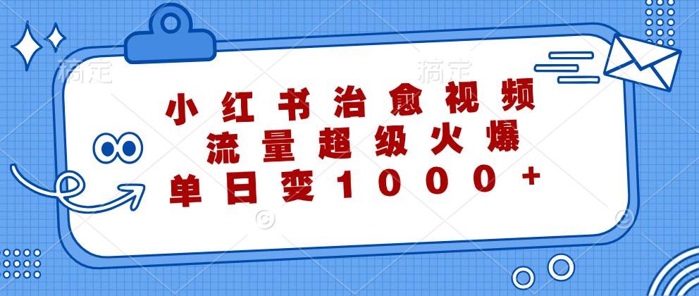 小红书治愈视频，流量超级火爆，单日变现1000+-哔搭谋事网-原创客谋事网