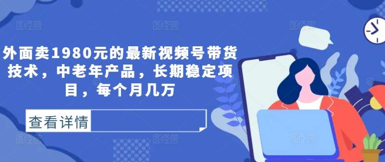 外面卖1980元的最新视频号带货技术，中老年产品，长期稳定项目，每个月几万-哔搭谋事网-原创客谋事网