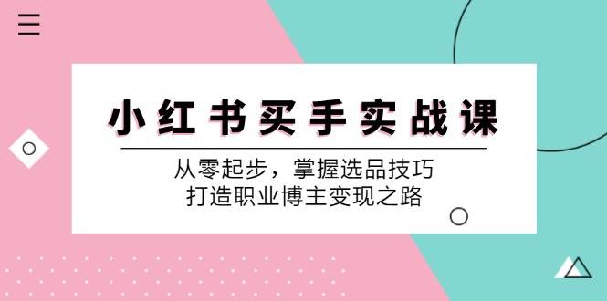 （12508期）小 红 书 买手实战课：从零起步，掌握选品技巧，打造职业博主变现之路-哔搭谋事网-原创客谋事网