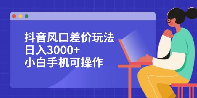 （12567期）抖音风口差价玩法，日入3000+，小白手机可操作-哔搭谋事网-原创客谋事网