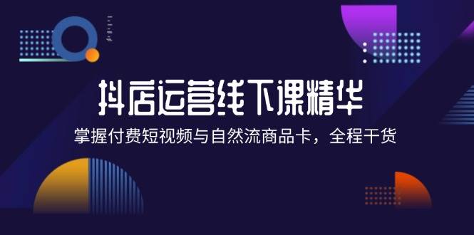 （12415期）抖店进阶线下课精华：掌握付费短视频与自然流商品卡，全程干货！-哔搭谋事网-原创客谋事网