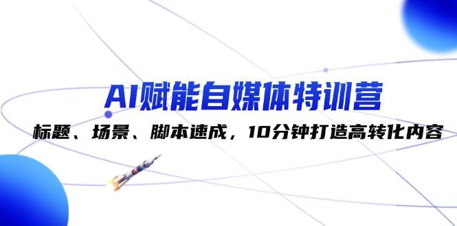 AI赋能自媒体特训营：标题、场景、脚本速成，10分钟打造高转化内容-哔搭谋事网-原创客谋事网