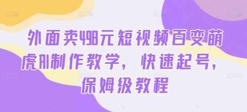 外面卖498元短视频百变萌虎AI制作教学，快速起号，保姆级教程-哔搭谋事网-原创客谋事网