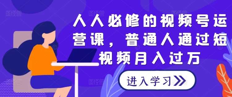 人人必修的视频号运营课，普通人通过短视频月入过万-哔搭谋事网-原创客谋事网