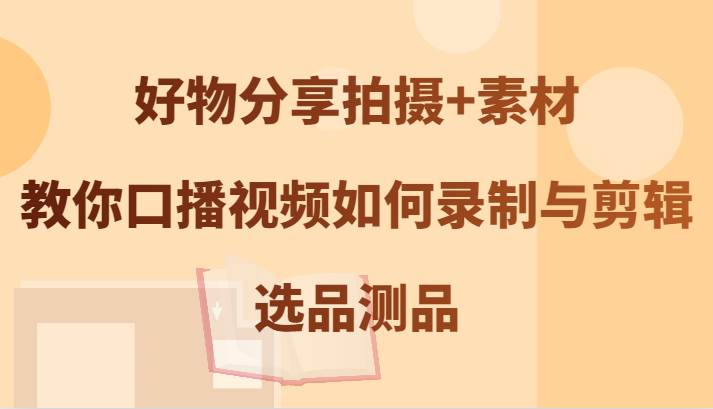 好物分享拍摄+素材，教你口播视频如何录制与剪辑，选品测品-哔搭谋事网-原创客谋事网