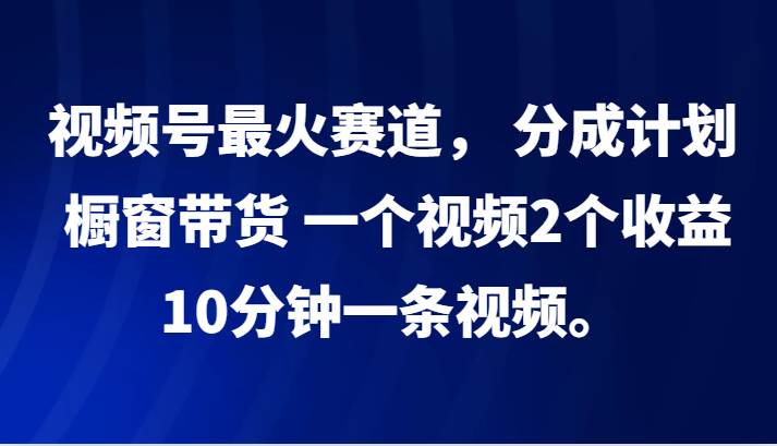 视频号最火赛道， 分成计划， 橱窗带货，一个视频2个收益，10分钟一条视频。-哔搭谋事网-原创客谋事网