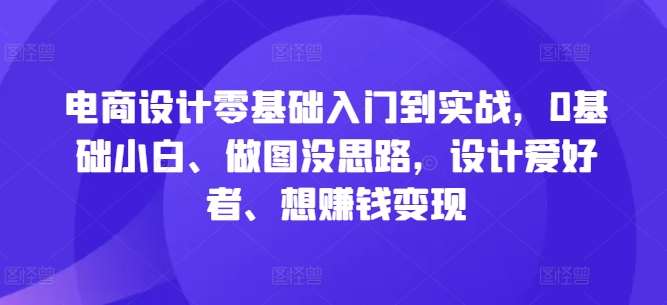 电商设计零基础入门到实战，0基础小白、做图没思路，设计爱好者、想赚钱变现-哔搭谋事网-原创客谋事网