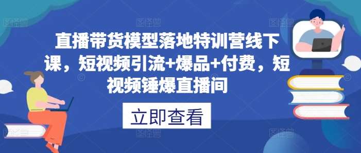 直播带货模型落地特训营线下课，​短视频引流+爆品+付费，短视频锤爆直播间-哔搭谋事网-原创客谋事网