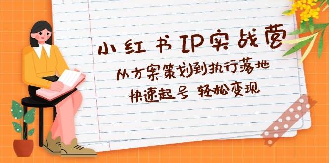 （12604期）小红书IP实战营深度解析：从方案策划到执行落地，快速起号  轻松变现-哔搭谋事网-原创客谋事网