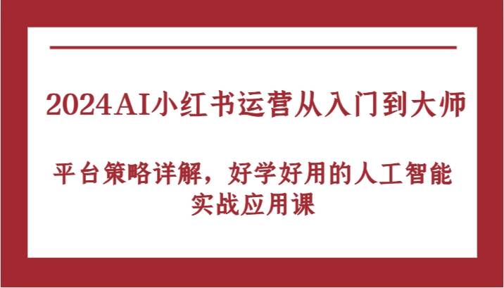 2024AI小红书运营从入门到大师，平台策略详解，好学好用的人工智能实战应用课-哔搭谋事网-原创客谋事网